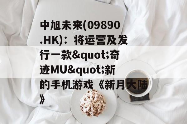 中旭未来(09890.HK):将运营及发行一款"奇迹MU"新的手机游戏《新月大陆》 中旭未来(09890.HK):将运营及发行一款"奇迹MU"新的手机游戏《新月大陆》