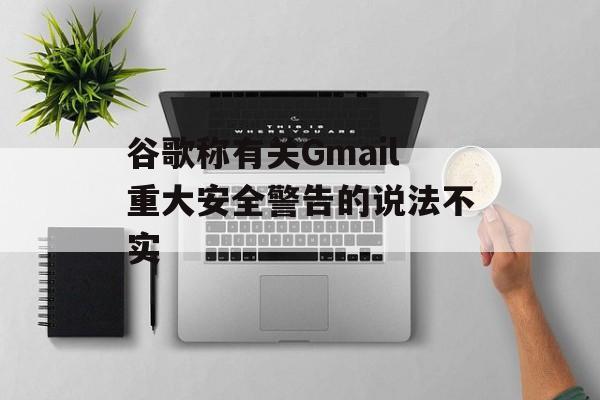 谷歌称有关Gmail重大安全警告的说法不实