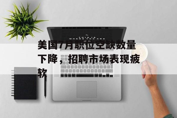 美国7月职位空缺数量下降，招聘市场表现疲软
