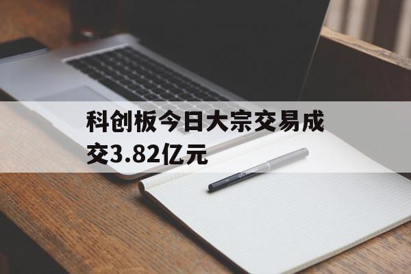 科创板今日大宗交易成交3.82亿元