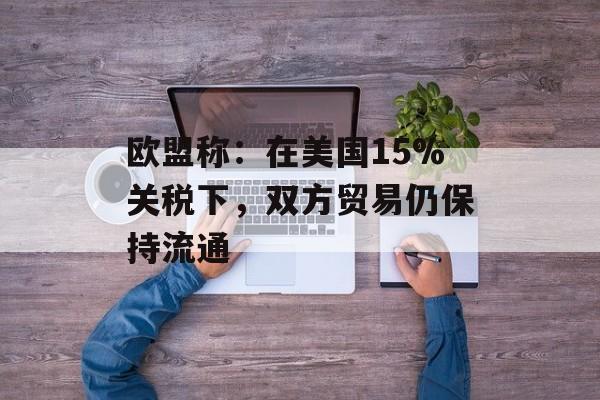 欧盟称:在美国15%关税下,双方贸易仍保持流通 欧盟称:在美国15%关税下,双方贸易仍保持流通