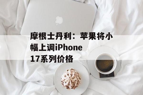 摩根士丹利：苹果将小幅上调iPhone 17系列价格