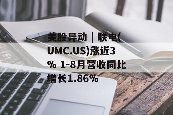 美股异动 | 联电(UMC.US)涨近3% 1-8月营收同比增长1.86% 美股异动 | 联电(UMC.US)涨近3% 1-8月营收同比增长1.86%