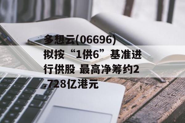 多想云(06696)拟按“1供6”基准进行供股 最高净筹约2.728亿港元 多想云(06696)拟按“1供6”基准进行供股 最高净筹约2.728亿港元