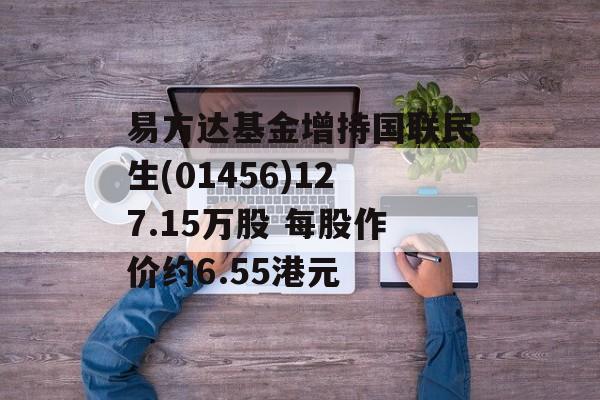 易方达基金增持国联民生(01456)127.15万股 每股作价约6.55港元 易方达基金增持国联民生(01456)127.15万股 每股作价约6.55港元