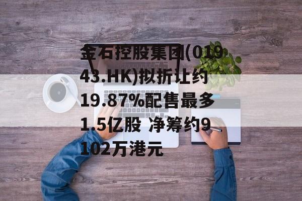 金石控股集团(01943.HK)拟折让约19.87%配售最多1.5亿股 净筹约9102万港元 金石控股集团(01943.HK)拟折让约19.87%配售最多1.5亿股 净筹约9102万港元