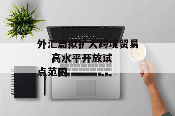 外汇局拟扩大跨境贸易    高水平开放试点范围