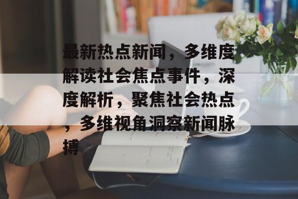 最新热点新闻，多维度解读社会焦点事件，深度解析，聚焦社会热点，多维视角洞察新闻脉搏