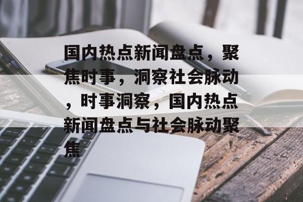 国内热点新闻盘点，聚焦时事，洞察社会脉动，时事洞察，国内热点新闻盘点与社会脉动聚焦