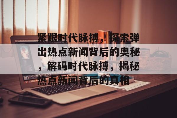 紧跟时代脉搏，探索弹出热点新闻背后的奥秘，解码时代脉搏，揭秘热点新闻背后的真相