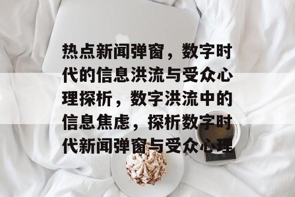 热点新闻弹窗，数字时代的信息洪流与受众心理探析，数字洪流中的信息焦虑，探析数字时代新闻弹窗与受众心理