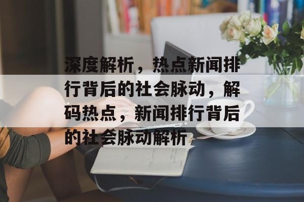 深度解析，热点新闻排行背后的社会脉动，解码热点，新闻排行背后的社会脉动解析