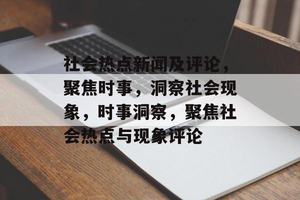 社会热点新闻及评论，聚焦时事，洞察社会现象，时事洞察，聚焦社会热点与现象评论
