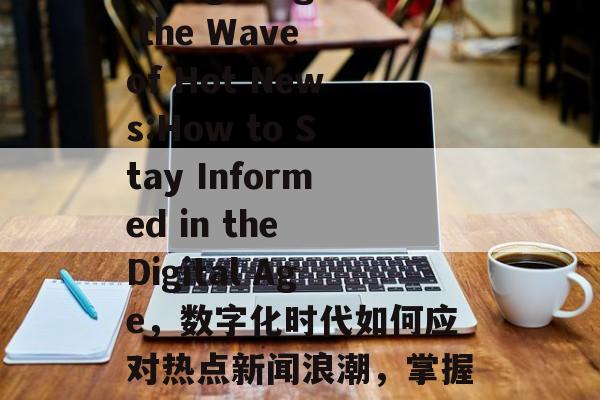 Navigating the Wave of Hot News:How to Stay Informed in the Digital Age，数字化时代如何应对热点新闻浪潮，掌握信息获取之道
