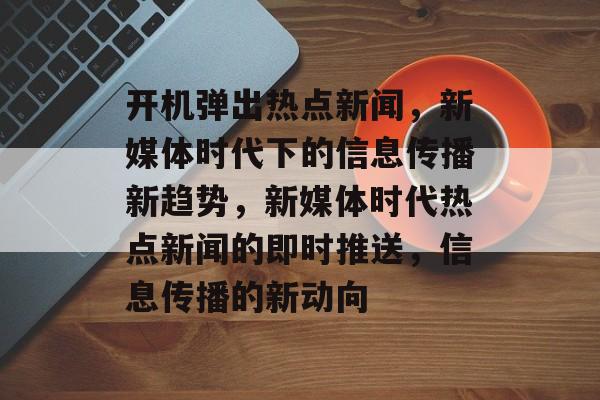 开机弹出热点新闻，新媒体时代下的信息传播新趋势，新媒体时代热点新闻的即时推送，信息传播的新动向