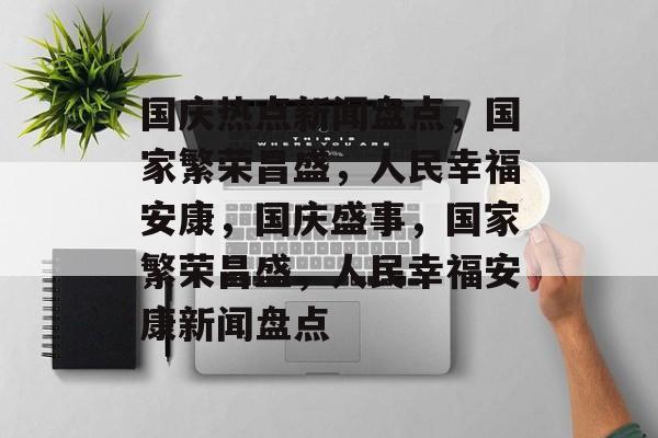 国庆热点新闻盘点，国家繁荣昌盛，人民幸福安康，国庆盛事，国家繁荣昌盛，人民幸福安康新闻盘点