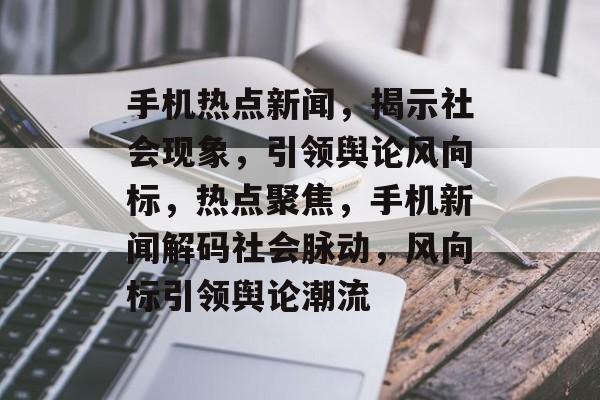 手机热点新闻，揭示社会现象，引领舆论风向标，热点聚焦，手机新闻解码社会脉动，风向标引领舆论潮流