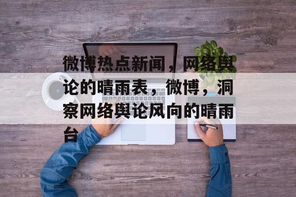 微博热点新闻，网络舆论的晴雨表，微博，洞察网络舆论风向的晴雨台