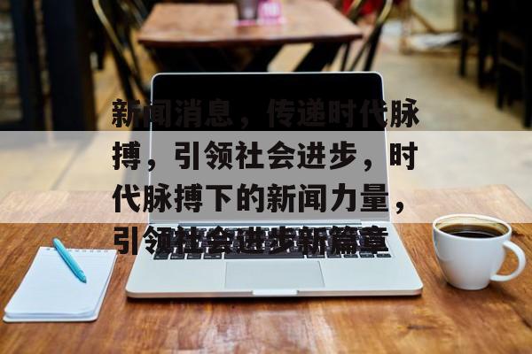 新闻消息，传递时代脉搏，引领社会进步，时代脉搏下的新闻力量，引领社会进步新篇章
