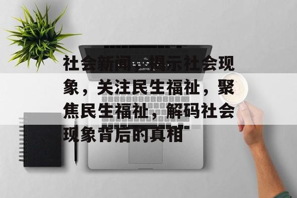 社会新闻，揭示社会现象，关注民生福祉，聚焦民生福祉，解码社会现象背后的真相