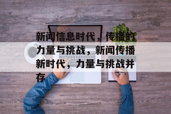 新闻信息时代，传播的力量与挑战，新闻传播新时代，力量与挑战并存