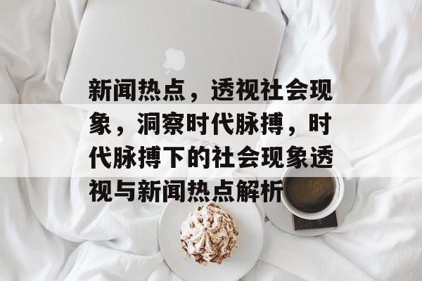 新闻热点，透视社会现象，洞察时代脉搏，时代脉搏下的社会现象透视与新闻热点解析