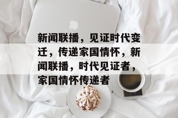 新闻联播，见证时代变迁，传递家国情怀，新闻联播，时代见证者，家国情怀传递者