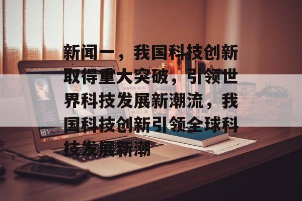 新闻一，我国科技创新取得重大突破，引领世界科技发展新潮流，我国科技创新引领全球科技发展新潮