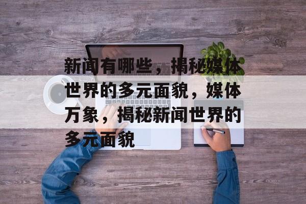 新闻有哪些，揭秘媒体世界的多元面貌，媒体万象，揭秘新闻世界的多元面貌