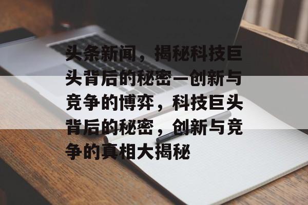 头条新闻，揭秘科技巨头背后的秘密—创新与竞争的博弈，科技巨头背后的秘密，创新与竞争的真相大揭秘