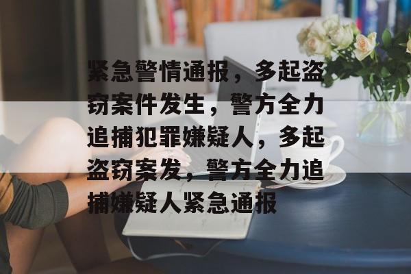 紧急警情通报，多起盗窃案件发生，警方全力追捕犯罪嫌疑人，多起盗窃案发，警方全力追捕嫌疑人紧急通报