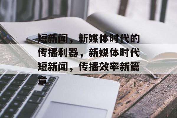 短新闻，新媒体时代的传播利器，新媒体时代短新闻，传播效率新篇章
