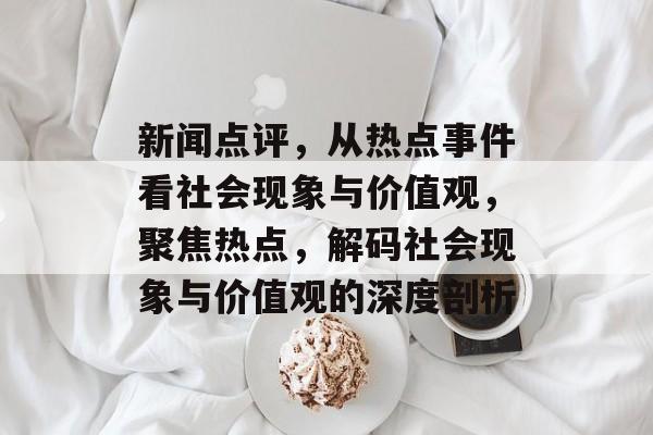新闻点评，从热点事件看社会现象与价值观，聚焦热点，解码社会现象与价值观的深度剖析