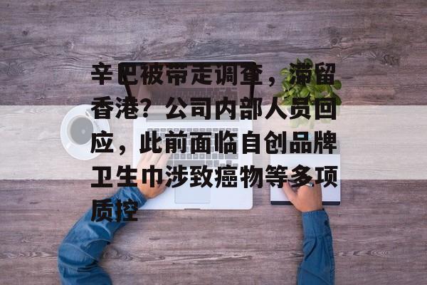 辛巴被带走调查，滞留香港？公司内部人员回应，此前面临自创品牌卫生巾涉致癌物等多项质控
