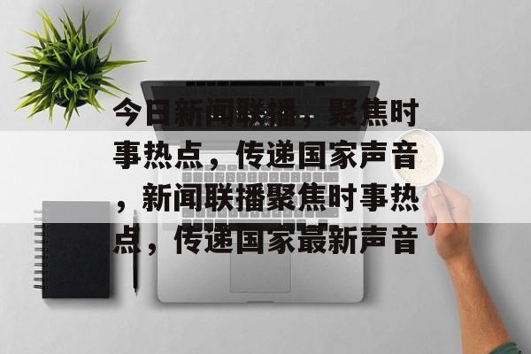 今日新闻联播，聚焦时事热点，传递国家声音，新闻联播聚焦时事热点，传递国家最新声音