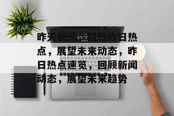 昨天新闻，回顾昨日热点，展望未来动态，昨日热点速览，回顾新闻动态，展望未来趋势