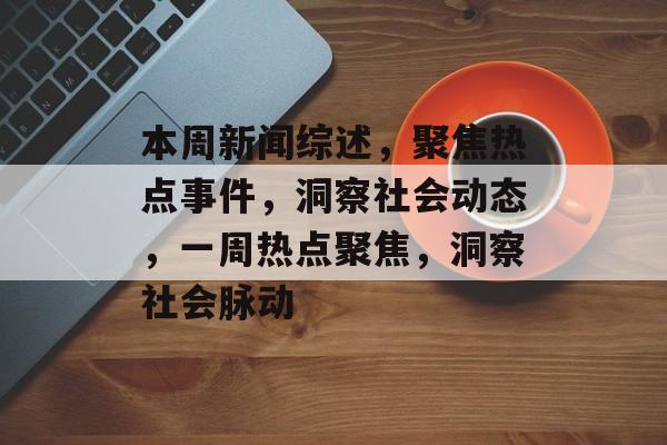 本周新闻综述，聚焦热点事件，洞察社会动态，一周热点聚焦，洞察社会脉动