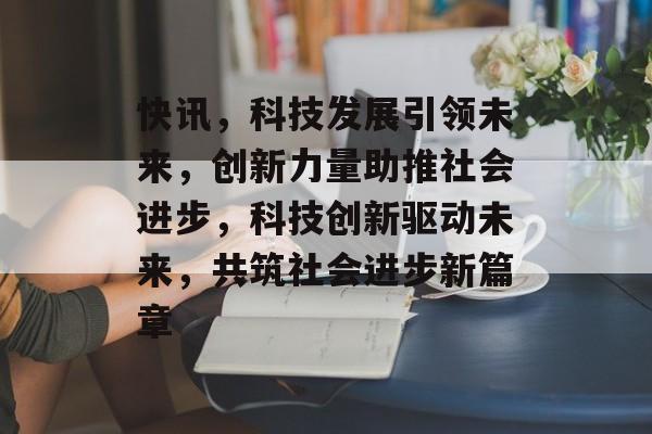 快讯，科技发展引领未来，创新力量助推社会进步，科技创新驱动未来，共筑社会进步新篇章
