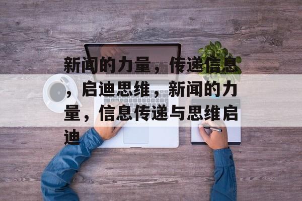 新闻的力量，传递信息，启迪思维，新闻的力量，信息传递与思维启迪
