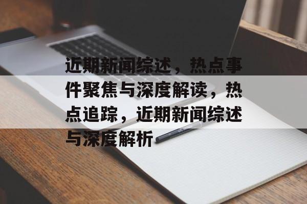 近期新闻综述，热点事件聚焦与深度解读，热点追踪，近期新闻综述与深度解析