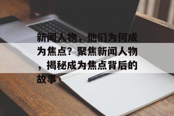 新闻人物，他们为何成为焦点？聚焦新闻人物，揭秘成为焦点背后的故事