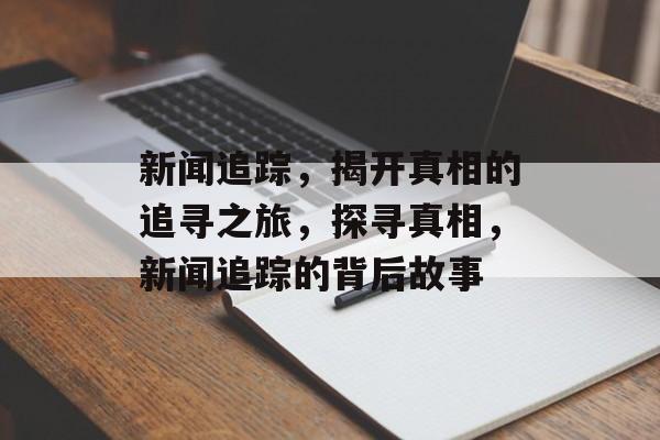 新闻追踪，揭开真相的追寻之旅，探寻真相，新闻追踪的背后故事