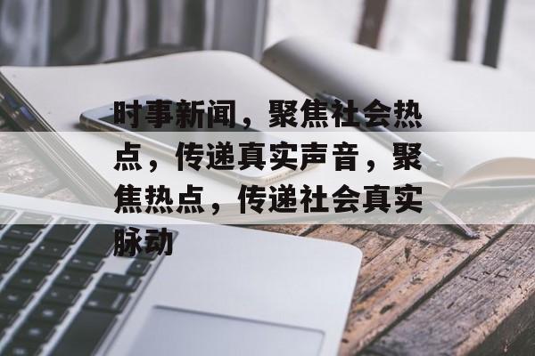 时事新闻，聚焦社会热点，传递真实声音，聚焦热点，传递社会真实脉动