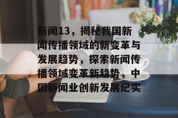新闻13，揭秘我国新闻传播领域的新变革与发展趋势，探索新闻传播领域变革新趋势，中国新闻业创新发展纪实