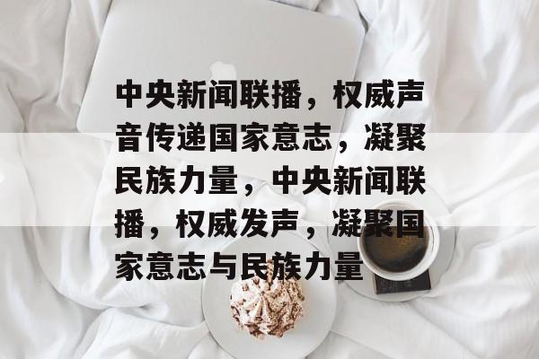中央新闻联播，权威声音传递国家意志，凝聚民族力量，中央新闻联播，权威发声，凝聚国家意志与民族力量