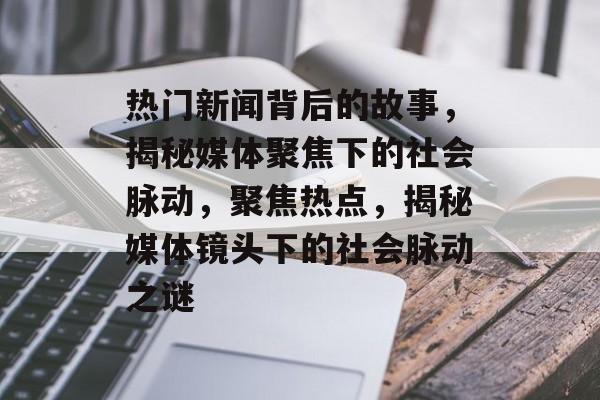 热门新闻背后的故事，揭秘媒体聚焦下的社会脉动，聚焦热点，揭秘媒体镜头下的社会脉动之谜