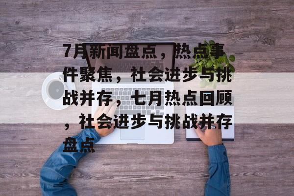7月新闻盘点，热点事件聚焦，社会进步与挑战并存，七月热点回顾，社会进步与挑战并存盘点