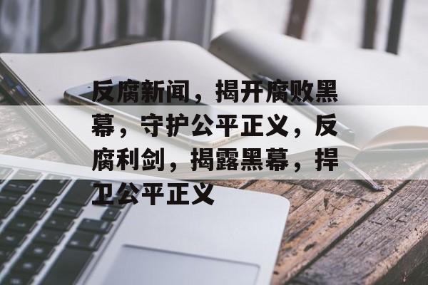 反腐新闻，揭开腐败黑幕，守护公平正义，反腐利剑，揭露黑幕，捍卫公平正义