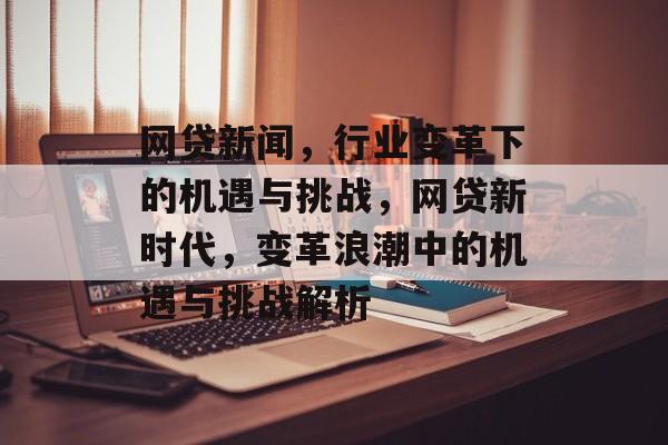 网贷新闻，行业变革下的机遇与挑战，网贷新时代，变革浪潮中的机遇与挑战解析
