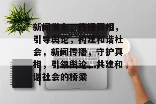 新闻发布，传播真相，引导舆论，构建和谐社会，新闻传播，守护真相，引领舆论，共建和谐社会的桥梁